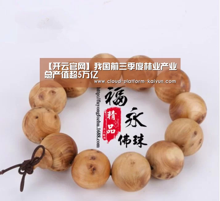 【开云官网】我国前三季度林业产业总产值超5万亿(图2) 【开云官网】我国前三季度林业产业总产值超5万亿(图2)