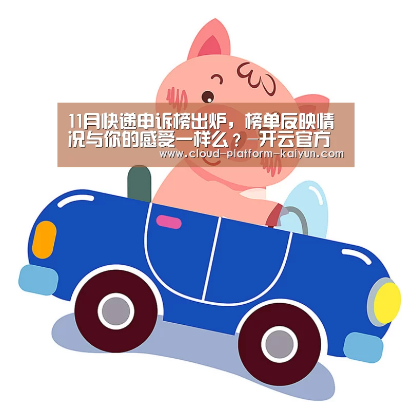11月快递申诉榜出炉，榜单反映情况与你的感受一样么？-开云官方服务