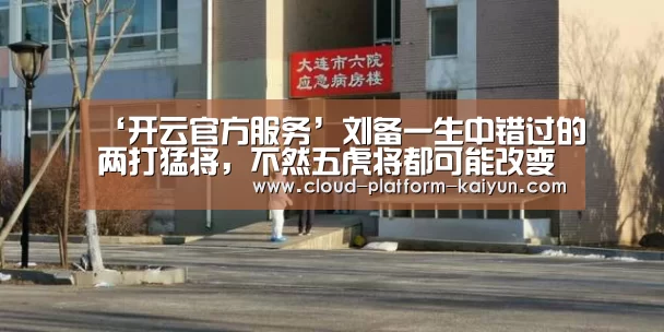 ‘开云官方服务’刘备一生中错过的两打猛将,不然五虎将都可能改变(图2) 开云体育官方入口