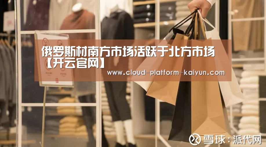 俄罗斯材南方市场活跃于北方市场【开云官网】(图3)