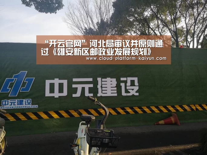 “开云官网”河北局审议并原则通过《雄安新区邮政业发展规划》